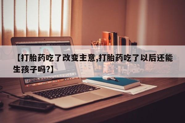 流产药如何购买【打胎药吃了改变主意,打胎药吃了以后还能生孩子吗?】