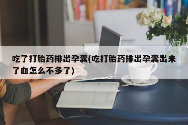 流产药如何购买吃了打胎药排出孕囊(吃打胎药排出孕囊出来了血怎么不多了)