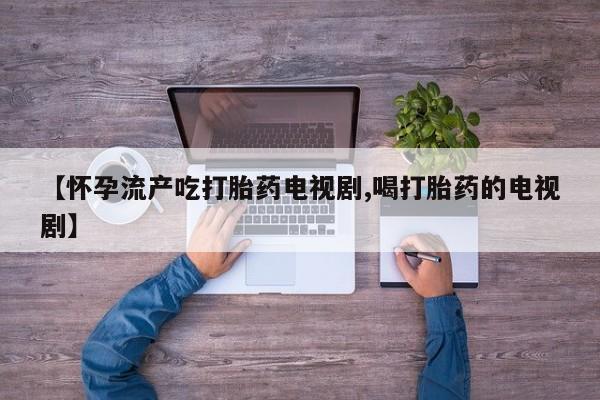 流产药如何购买【怀孕流产吃打胎药电视剧,喝打胎药的电视剧】