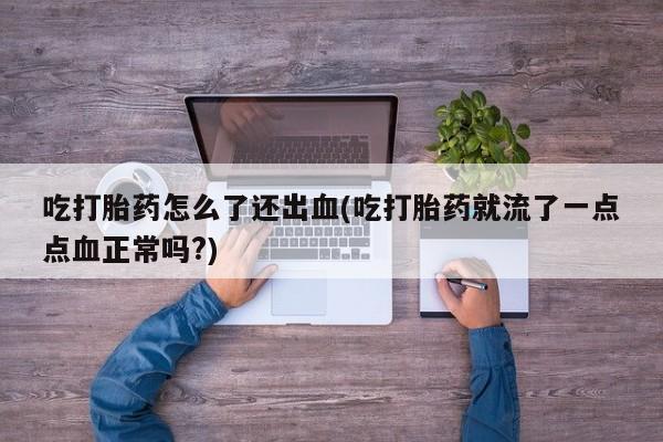 流产药如何购买吃打胎药怎么了还出血(吃打胎药就流了一点点血正常吗?)
