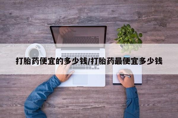 流产药如何购买打胎药便宜的多少钱/打胎药最便宜多少钱
