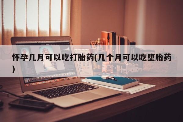 流产药如何购买怀孕几月可以吃打胎药(几个月可以吃堕胎药)