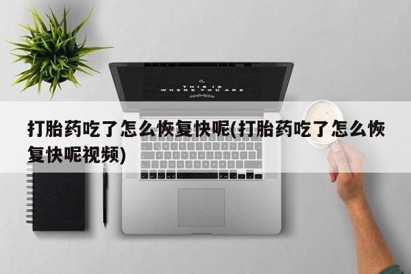 流产药如何购买打胎药吃了怎么恢复快呢(打胎药吃了怎么恢复快呢视频)