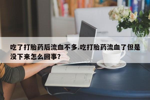流产药如何购买吃了打胎药后流血不多.吃打胎药流血了但是没下来怎么回事？