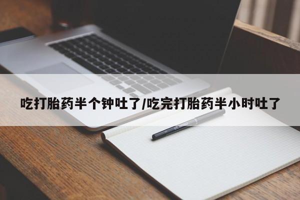 流产药如何购买吃打胎药半个钟吐了/吃完打胎药半小时吐了