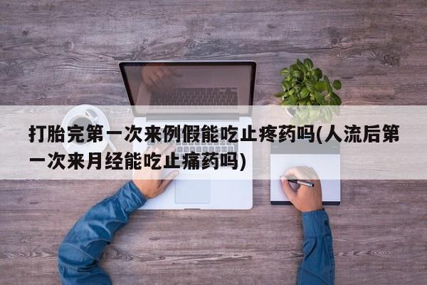 流产药如何购买打胎完第一次来例假能吃止疼药吗(人流后第一次来月经能吃止痛药吗)