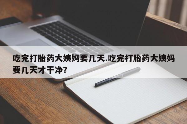 流产药如何购买吃完打胎药大姨妈要几天.吃完打胎药大姨妈要几天才干净？