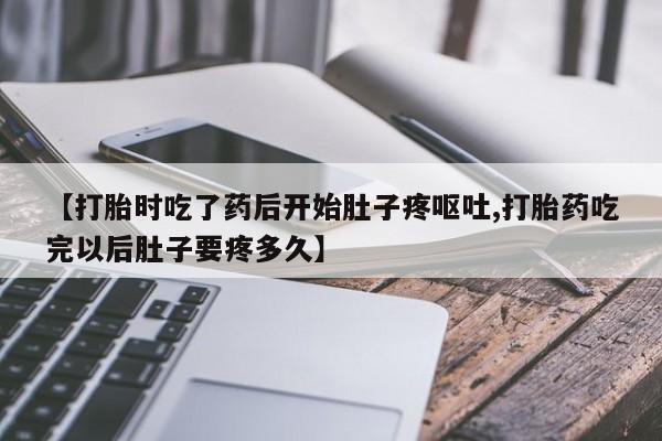 流产药如何购买【打胎时吃了药后开始肚子疼呕吐,打胎药吃完以后肚子要疼多久】