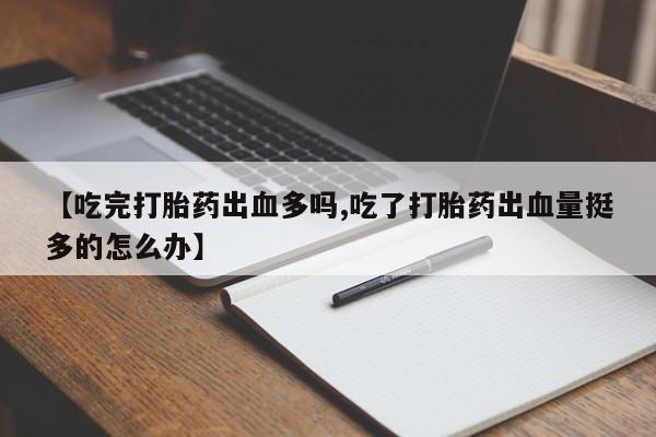 流产药如何购买【吃完打胎药出血多吗,吃了打胎药出血量挺多的怎么办】