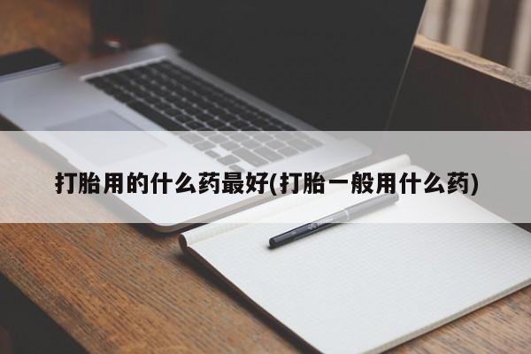 流产药如何购买打胎用的什么药最好(打胎一般用什么药)