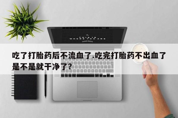 流产药如何购买吃了打胎药后不流血了.吃完打胎药不出血了是不是就干净了？