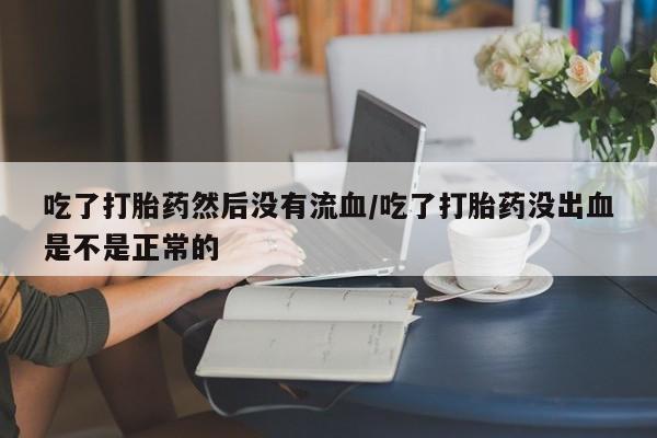 流产药如何购买吃了打胎药然后没有流血/吃了打胎药没出血是不是正常的