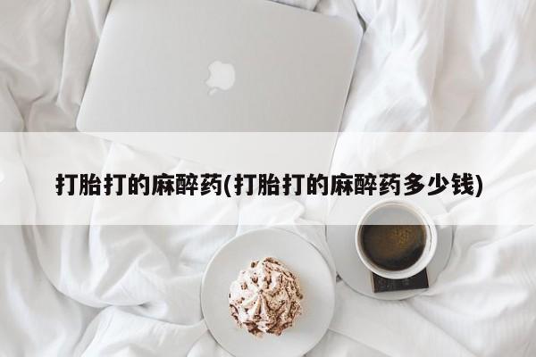 流产药如何购买打胎打的麻醉药(打胎打的麻醉药多少钱)