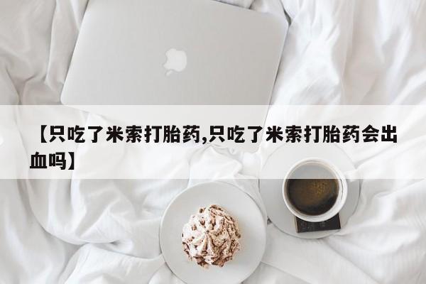 流产药如何购买【只吃了米索打胎药,只吃了米索打胎药会出血吗】