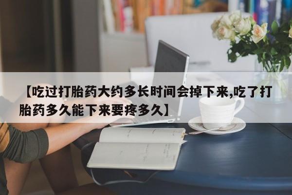 流产药如何购买【吃过打胎药大约多长时间会掉下来,吃了打胎药多久能下来要疼多久】