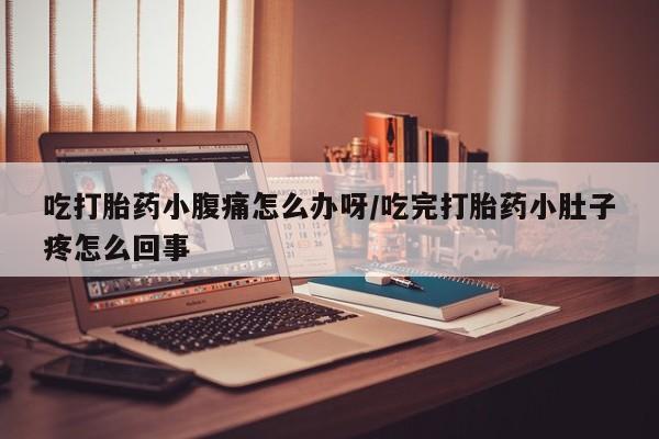 流产药如何购买吃打胎药小腹痛怎么办呀/吃完打胎药小肚子疼怎么回事