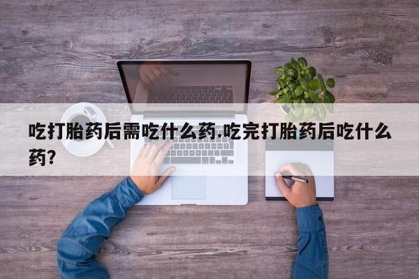 流产药如何购买吃打胎药后需吃什么药.吃完打胎药后吃什么药？