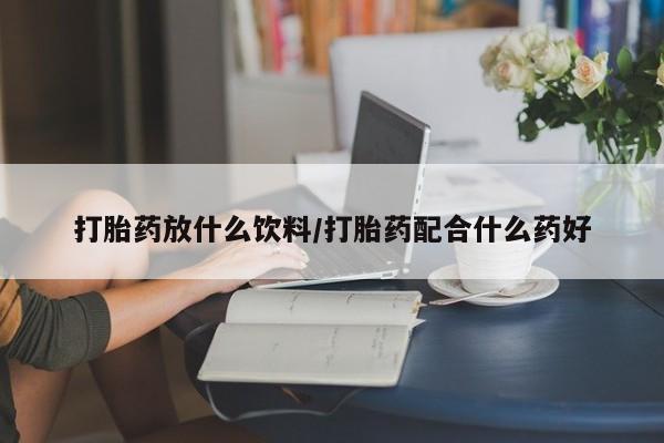 流产药如何购买打胎药放什么饮料/打胎药配合什么药好