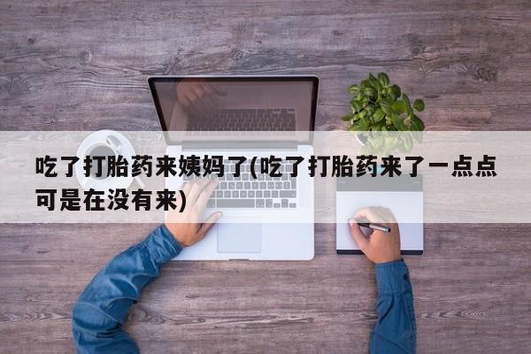 流产药如何购买吃了打胎药来姨妈了(吃了打胎药来了一点点可是在没有来)