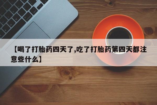 流产药如何购买【喝了打胎药四天了,吃了打胎药第四天都注意些什么】