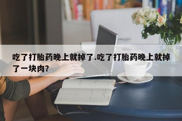 流产药如何购买吃了打胎药晚上就掉了.吃了打胎药晚上就掉了一块肉？