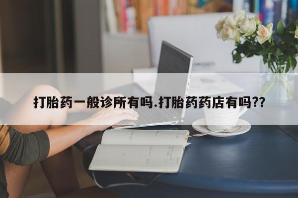 流产药如何购买打胎药一般诊所有吗.打胎药药店有吗?？