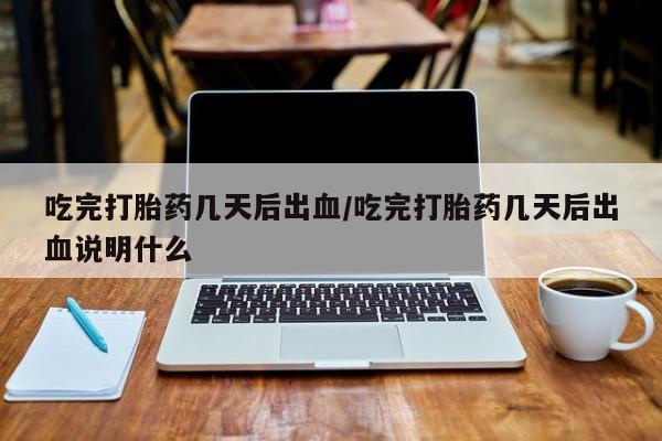 流产药如何购买吃完打胎药几天后出血/吃完打胎药几天后出血说明什么