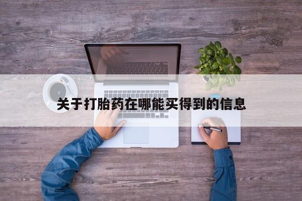 流产药如何购买关于打胎药在哪能买得到的信息