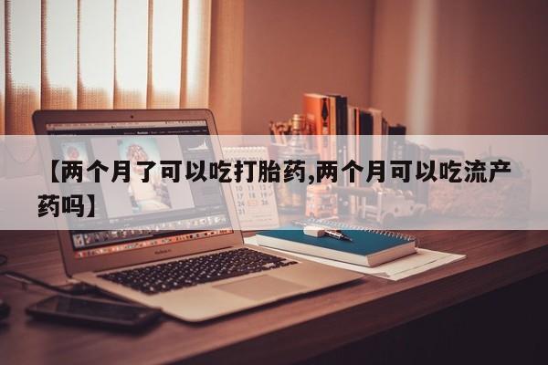 流产药如何购买【两个月了可以吃打胎药,两个月可以吃流产药吗】