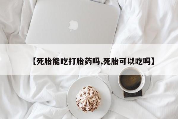 流产药如何购买【死胎能吃打胎药吗,死胎可以吃吗】
