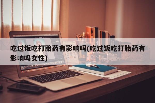 流产药如何购买吃过饭吃打胎药有影响吗(吃过饭吃打胎药有影响吗女性)