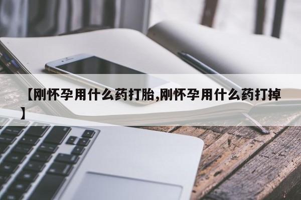 流产药如何购买【刚怀孕用什么药打胎,刚怀孕用什么药打掉】