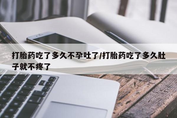 流产药如何购买打胎药吃了多久不孕吐了/打胎药吃了多久肚子就不疼了