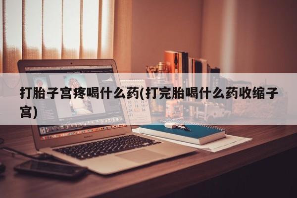 流产药如何购买打胎子宫疼喝什么药(打完胎喝什么药收缩子宫)