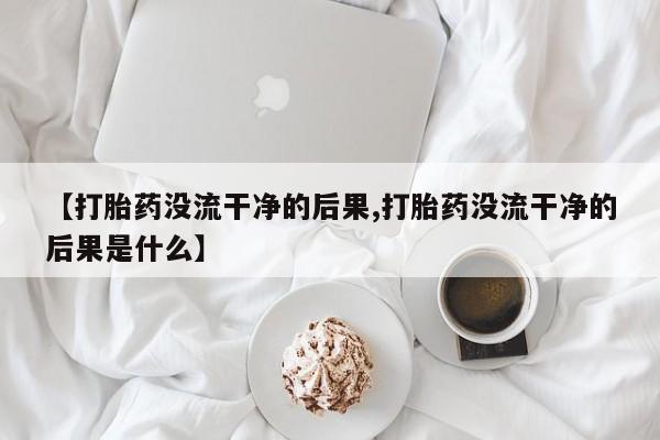 流产药如何购买【打胎药没流干净的后果,打胎药没流干净的后果是什么】