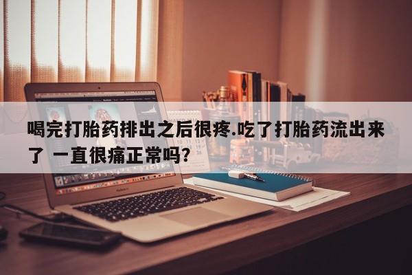 流产药如何购买喝完打胎药排出之后很疼.吃了打胎药流出来了 一直很痛正常吗？