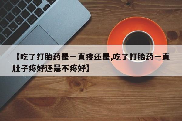 流产药如何购买【吃了打胎药是一直疼还是,吃了打胎药一直肚子疼好还是不疼好】