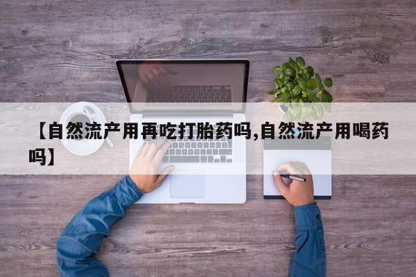 流产药如何购买【自然流产用再吃打胎药吗,自然流产用喝药吗】