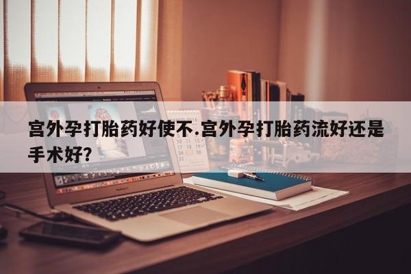 流产药如何购买宫外孕打胎药好使不.宫外孕打胎药流好还是手术好？