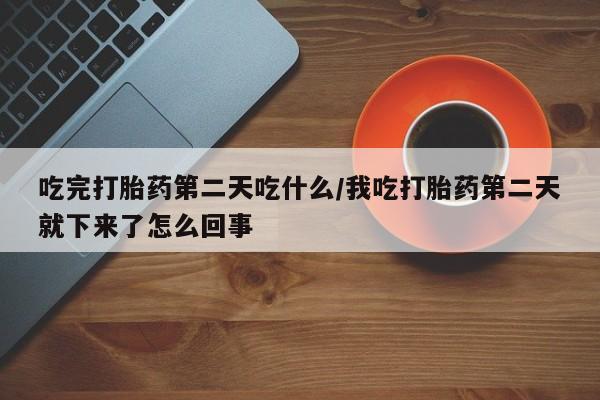 流产药如何购买吃完打胎药第二天吃什么/我吃打胎药第二天就下来了怎么回事