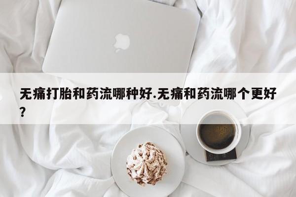 流产药如何购买无痛打胎和药流哪种好.无痛和药流哪个更好？