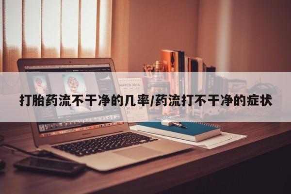 流产药如何购买打胎药流不干净的几率/药流打不干净的症状